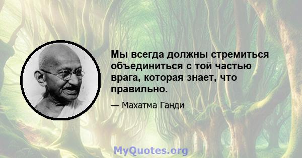 Мы всегда должны стремиться объединиться с той частью врага, которая знает, что правильно.