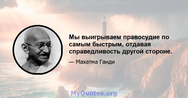 Мы выигрываем правосудие по самым быстрым, отдавая справедливость другой стороне.