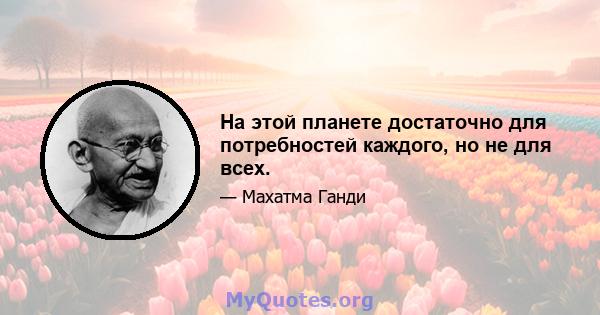 На этой планете достаточно для потребностей каждого, но не для всех.