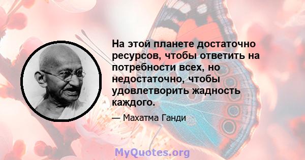 На этой планете достаточно ресурсов, чтобы ответить на потребности всех, но недостаточно, чтобы удовлетворить жадность каждого.