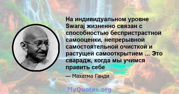 На индивидуальном уровне Swaraj жизненно связан с способностью беспристрастной самооценки, непрерывной самостоятельной очисткой и растущей самооткрытием ... Это сварадж, когда мы учимся править себе