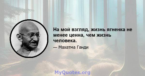 На мой взгляд, жизнь ягненка не менее ценна, чем жизнь человека.