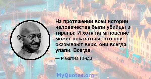 На протяжении всей истории человечества были убийцы и тираны; И хотя на мгновение может показаться, что они оказывают верх, они всегда упали. Всегда.