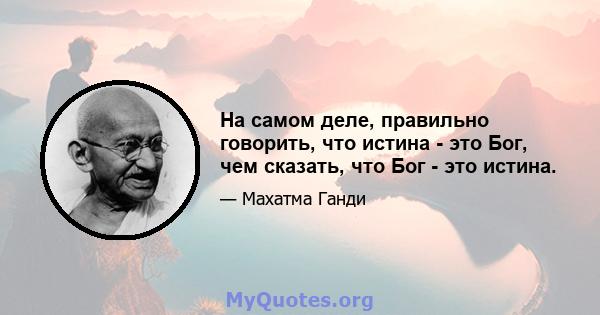 На самом деле, правильно говорить, что истина - это Бог, чем сказать, что Бог - это истина.