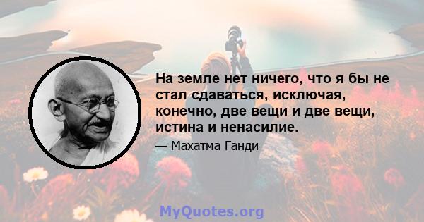 На земле нет ничего, что я бы не стал сдаваться, исключая, конечно, две вещи и две вещи, истина и ненасилие.