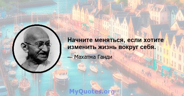 Начните меняться, если хотите изменить жизнь вокруг себя.