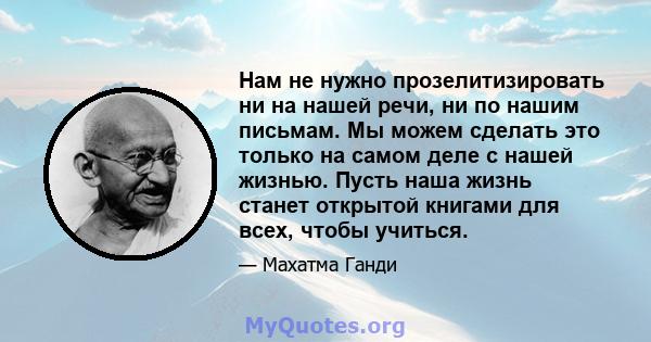 Нам не нужно прозелитизировать ни на нашей речи, ни по нашим письмам. Мы можем сделать это только на самом деле с нашей жизнью. Пусть наша жизнь станет открытой книгами для всех, чтобы учиться.