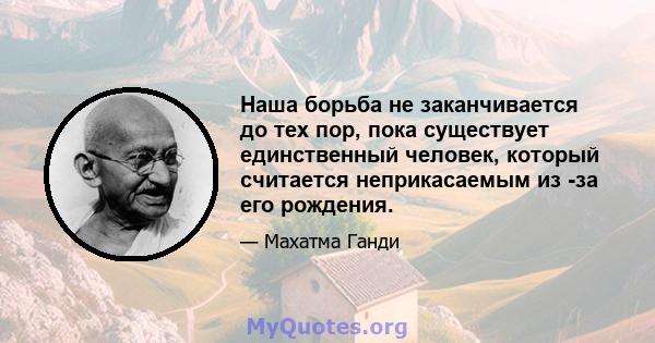 Наша борьба не заканчивается до тех пор, пока существует единственный человек, который считается неприкасаемым из -за его рождения.