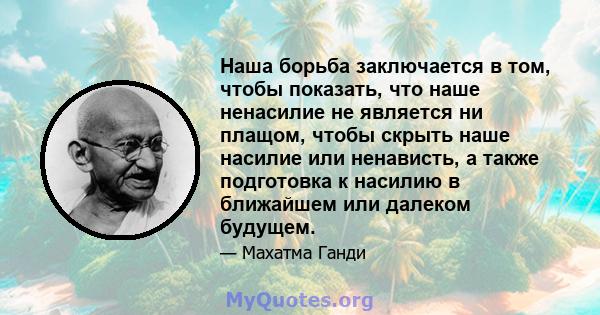 Наша борьба заключается в том, чтобы показать, что наше ненасилие не является ни плащом, чтобы скрыть наше насилие или ненависть, а также подготовка к насилию в ближайшем или далеком будущем.