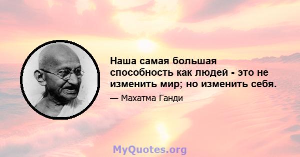 Наша самая большая способность как людей - это не изменить мир; но изменить себя.