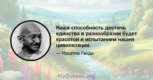 Наша способность достичь единства в разнообразии будет красотой и испытанием нашей цивилизации.