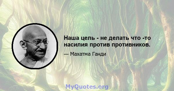 Наша цель - не делать что -то насилия против противников.