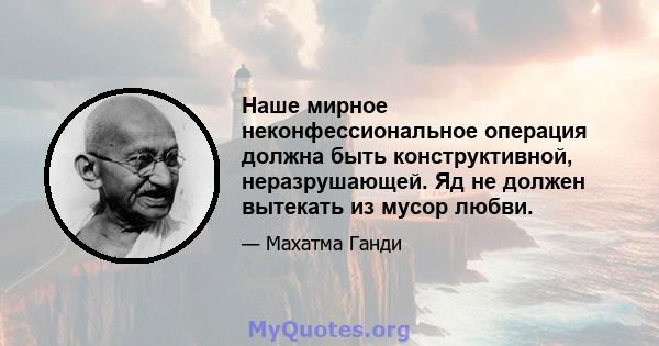 Наше мирное неконфессиональное операция должна быть конструктивной, неразрушающей. Яд не должен вытекать из мусор любви.