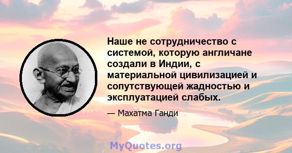 Наше не сотрудничество с системой, которую англичане создали в Индии, с материальной цивилизацией и сопутствующей жадностью и эксплуатацией слабых.