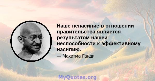 Наше ненасилие в отношении правительства является результатом нашей неспособности к эффективному насилию.