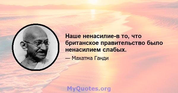 Наше ненасилие-в то, что британское правительство было ненасилием слабых.