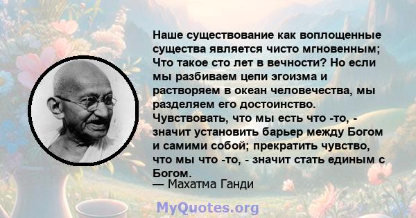 Наше существование как воплощенные существа является чисто мгновенным; Что такое сто лет в вечности? Но если мы разбиваем цепи эгоизма и растворяем в океан человечества, мы разделяем его достоинство. Чувствовать, что мы 