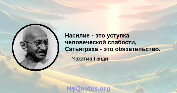 Насилие - это уступка человеческой слабости, Сатьяграха - это обязательство.