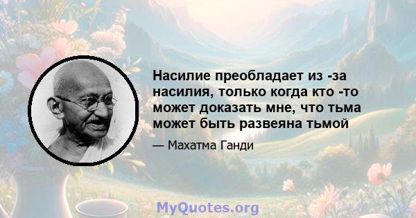 Насилие преобладает из -за насилия, только когда кто -то может доказать мне, что тьма может быть развеяна тьмой