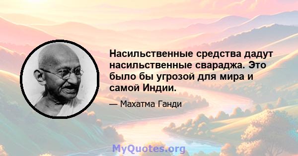 Насильственные средства дадут насильственные свараджа. Это было бы угрозой для мира и самой Индии.