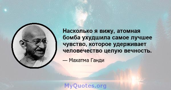 Насколько я вижу, атомная бомба ухудшила самое лучшее чувство, которое удерживает человечество целую вечность.