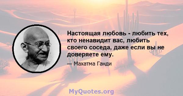 Настоящая любовь - любить тех, кто ненавидит вас, любить своего соседа, даже если вы не доверяете ему.