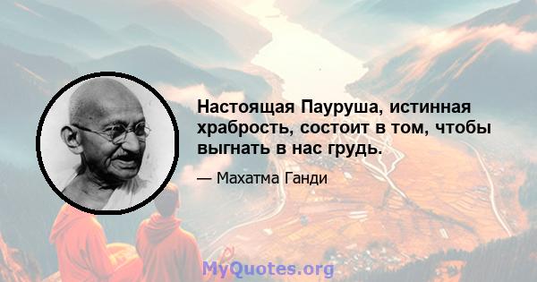 Настоящая Пауруша, истинная храбрость, состоит в том, чтобы выгнать в нас грудь.