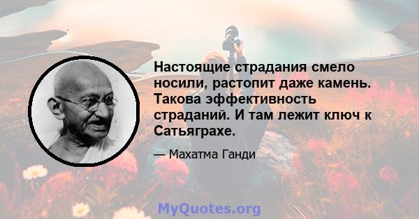 Настоящие страдания смело носили, растопит даже камень. Такова эффективность страданий. И там лежит ключ к Сатьяграхе.