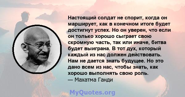 Настоящий солдат не спорит, когда он марширует, как в конечном итоге будет достигнут успех. Но он уверен, что если он только хорошо сыграет свою скромную часть, так или иначе, битва будет выиграна. В тот дух, который