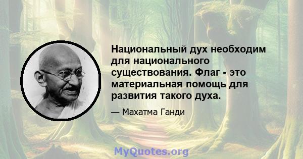 Национальный дух необходим для национального существования. Флаг - это материальная помощь для развития такого духа.