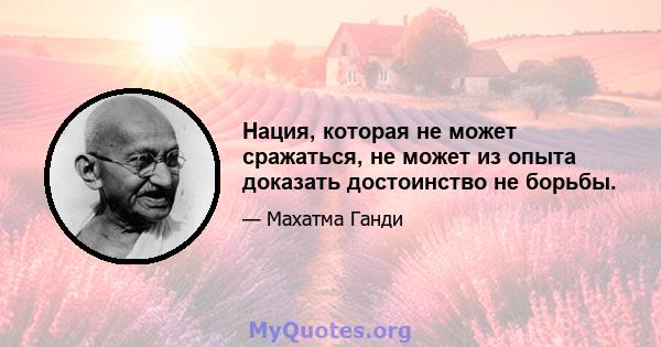 Нация, которая не может сражаться, не может из опыта доказать достоинство не борьбы.