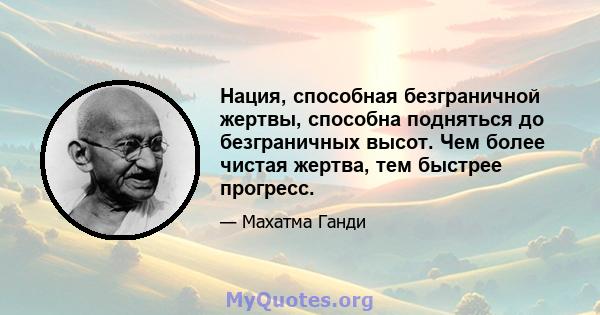 Нация, способная безграничной жертвы, способна подняться до безграничных высот. Чем более чистая жертва, тем быстрее прогресс.