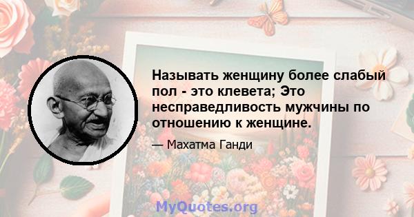 Называть женщину более слабый пол - это клевета; Это несправедливость мужчины по отношению к женщине.