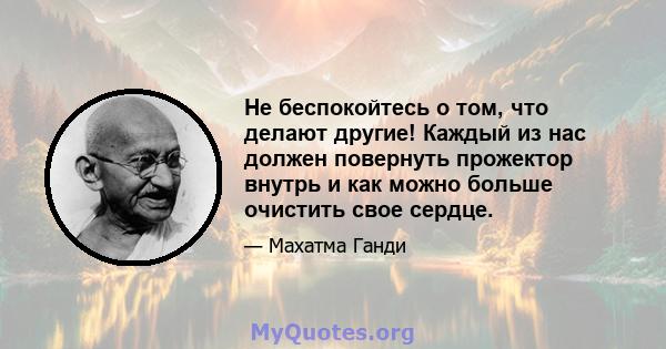 Не беспокойтесь о том, что делают другие! Каждый из нас должен повернуть прожектор внутрь и как можно больше очистить свое сердце.