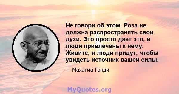 Не говори об этом. Роза не должна распространять свои духи. Это просто дает это, и люди привлечены к нему. Живите, и люди придут, чтобы увидеть источник вашей силы.