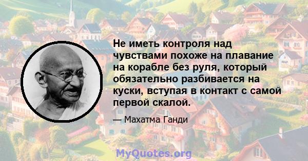 Не иметь контроля над чувствами похоже на плавание на корабле без руля, который обязательно разбивается на куски, вступая в контакт с самой первой скалой.