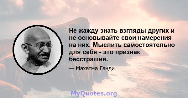 Не жажду знать взгляды других и не основывайте свои намерения на них. Мыслить самостоятельно для себя - это признак бесстрашия.