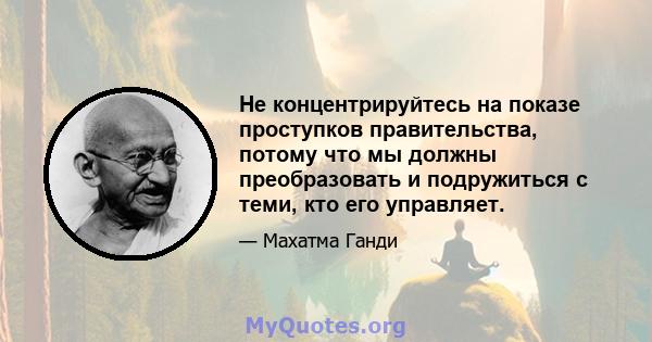 Не концентрируйтесь на показе проступков правительства, потому что мы должны преобразовать и подружиться с теми, кто его управляет.