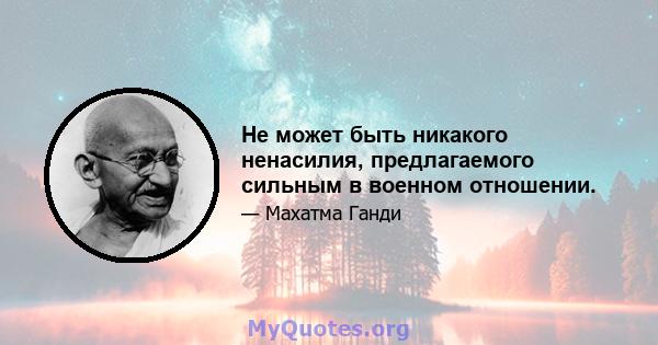 Не может быть никакого ненасилия, предлагаемого сильным в военном отношении.