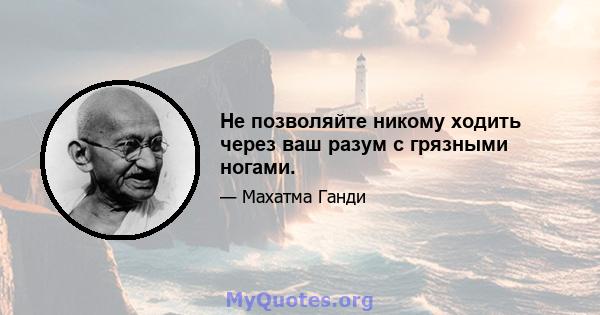 Не позволяйте никому ходить через ваш разум с грязными ногами.