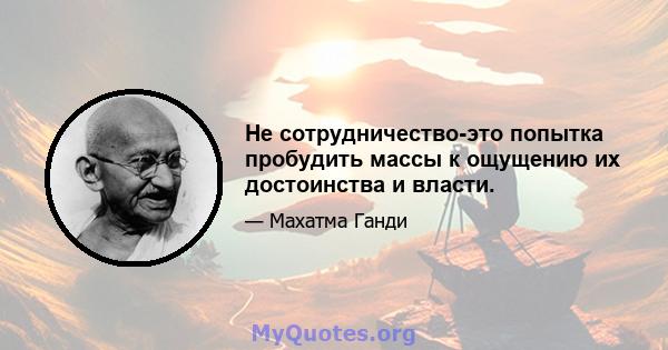 Не сотрудничество-это попытка пробудить массы к ощущению их достоинства и власти.