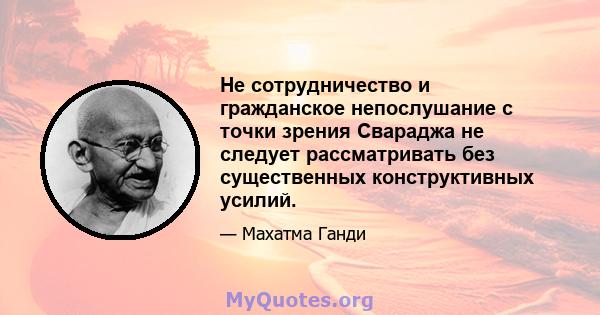 Не сотрудничество и гражданское непослушание с точки зрения Свараджа не следует рассматривать без существенных конструктивных усилий.