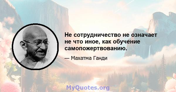 Не сотрудничество не означает не что иное, как обучение самопожертвованию.