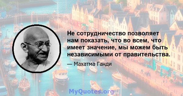 Не сотрудничество позволяет нам показать, что во всем, что имеет значение, мы можем быть независимыми от правительства.