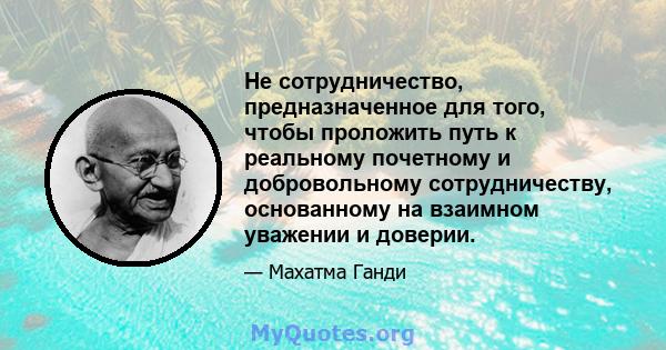 Не сотрудничество, предназначенное для того, чтобы проложить путь к реальному почетному и добровольному сотрудничеству, основанному на взаимном уважении и доверии.