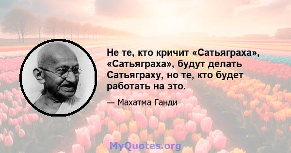 Не те, кто кричит «Сатьяграха», «Сатьяграха», будут делать Сатьяграху, но те, кто будет работать на это.