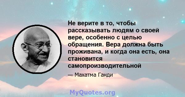 Не верите в то, чтобы рассказывать людям о своей вере, особенно с целью обращения. Вера должна быть проживана, и когда она есть, она становится самопроизводительной