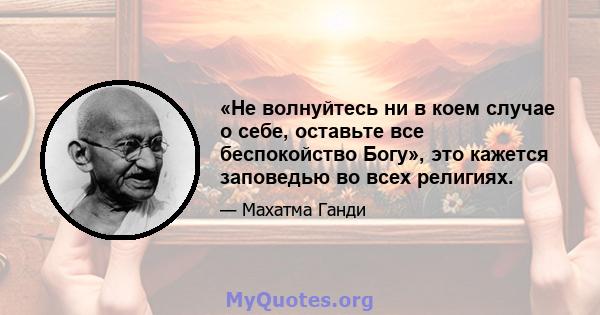 «Не волнуйтесь ни в коем случае о себе, оставьте все беспокойство Богу», это кажется заповедью во всех религиях.