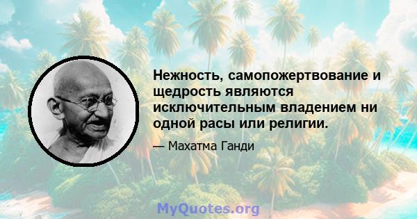 Нежность, самопожертвование и щедрость являются исключительным владением ни одной расы или религии.