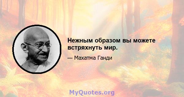 Нежным образом вы можете встряхнуть мир.